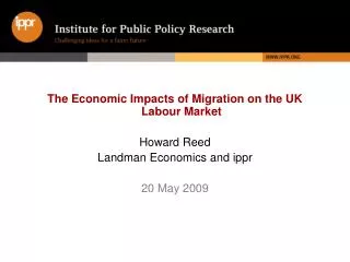 The Economic Impacts of Migration on the UK Labour Market Howard Reed Landman Economics and ippr