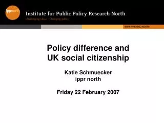 Policy difference and UK social citizenship Katie Schmuecker ippr north Friday 22 February 2007