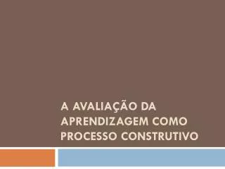 a avalia o da aprendizagem como processo construtivo