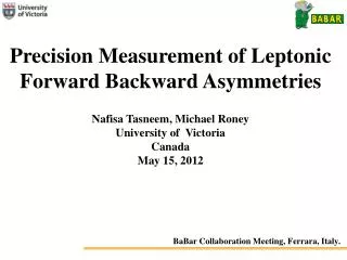 Precision Measurement of Leptonic Forward Backward Asymmetries Nafisa Tasneem, Michael Roney
