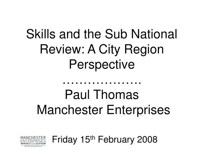 skills and the sub national review a city region perspective paul thomas manchester enterprises