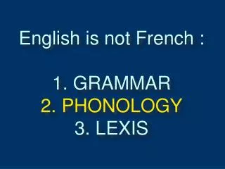 English is not French : 1. GRAMMAR 2. PHONOLOGY 3. LEXIS