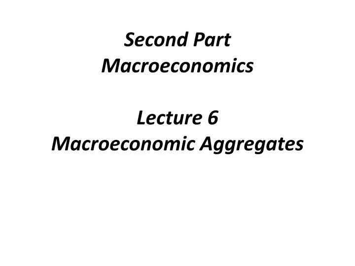 second part macroeconomics lecture 6 macroeconomic aggregates