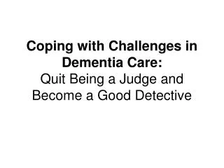 Coping with Challenges in Dementia Care: Quit Being a Judge and Become a Good Detective