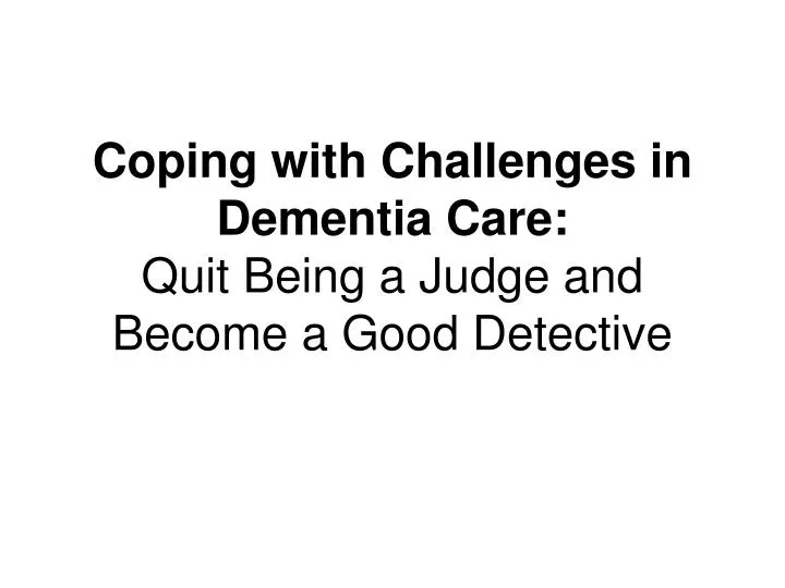 coping with challenges in dementia care quit being a judge and become a good detective