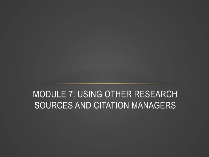 module 7 using other research sources and citation managers