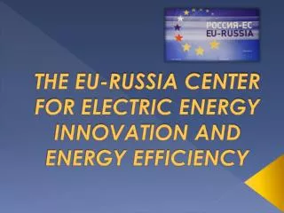 THE EU-RUSSIA CENTER FOR ELECTRIC ENERGY INNOVATION AND ENERGY EFFICIENCY