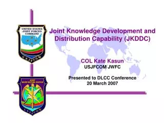 Joint Knowledge Development and Distribution Capability (JKDDC) COL Kate Kasun USJFCOM JWFC