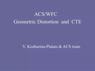 ACS/WFC Geometric Distortion and CTE V. Kozhurina-Platais &amp; ACS team
