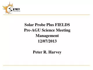 Solar Probe Plus FIELDS Pre-AGU Science Meeting Management 12/07/2013 Peter R. Harvey
