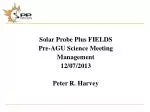 Solar Probe Plus FIELDS Pre-AGU Science Meeting Management 12/07/2013 Peter R. Harvey - slide 1