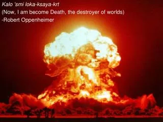Kalo 'smi loka-ksaya-krt (Now, I am become Death, the destroyer of worlds) -Robert Oppenheimer