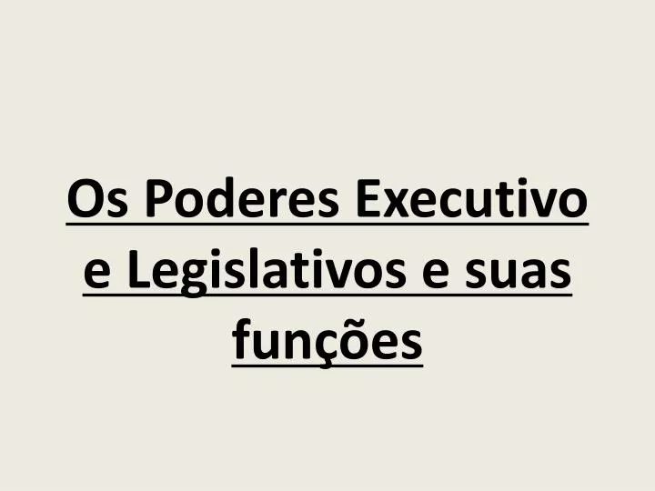 os poderes executivo e legislativos e suas fun es