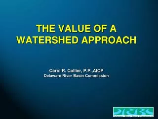 THE VALUE OF A WATERSHED APPROACH Carol R. Collier, P.P.,AICP Delaware River Basin Commission