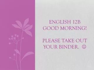 ENGLISH 12B GOOD MORNING! PLEASE TAKE OUT YOUR BINDER. ?