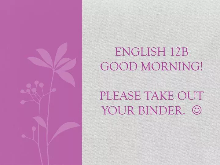 english 12b good morning please take out your binder