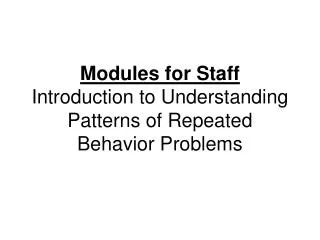Modules for Staff Introduction to Understanding Patterns of Repeated Behavior Problems