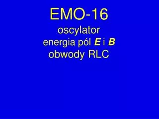 EMO-16 oscylator energia pól E i B obwody RLC