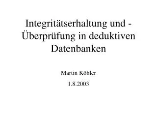 Integritätserhaltung und -Überprüfung in deduktiven Datenbanken Martin Köhler 1.8.2003