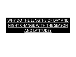 WHY DO THE LENGTHS OF DAY AND NIGHT CHANGE WITH THE SEASON AND LATITUDE?
