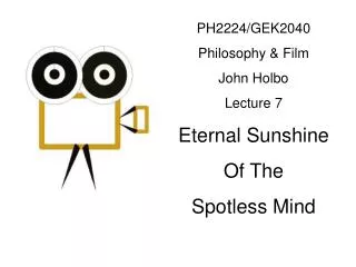 PH2224/GEK2040 Philosophy &amp; Film John Holbo Lecture 7 Eternal Sunshine Of The Spotless Mind
