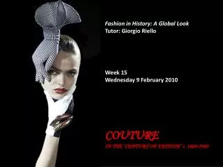 Fashion in History: A Global Look Tutor: Giorgio Riello Week 15 Wednesday 9 February 2010 COUTURE