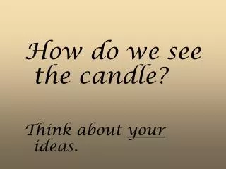 How do we see the candle? Think about your ideas.
