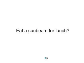 Eat a sunbeam for lunch?