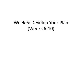 Week 6: Develop Your Plan (Weeks 6-10)