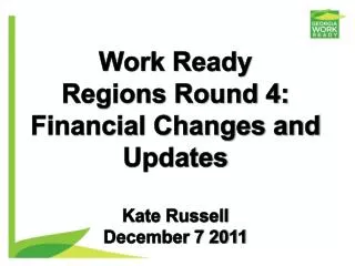 Work Ready Regions Round 4: Financial Changes and Updates Kate Russell December 7 2011
