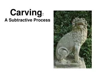 Carving : A Subtractive Process