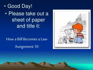 Good Day! Please take out a sheet of paper and title it: How a Bill Becomes a Law Assignment 10