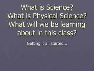 What is Science? What is Physical Science? What will we be learning about in this class?