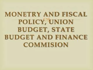 MONETRY AND FISCAL POLICY, UNION BUDGET, STATE BUDGET AND FINANCE COMMISION