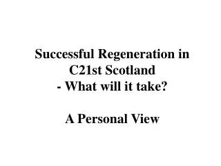 Successful Regeneration in C21st Scotland - What will it take? A Personal View