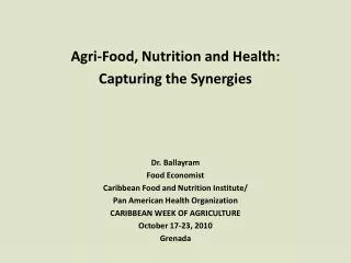 Agri-Food, Nutrition and Health: Capturing the Synergies Dr. Ballayram Food Economist