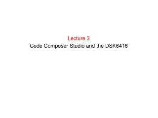 Lecture 3 Code Composer Studio and the DSK6416