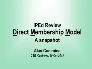 IPEd Review D irect M embership M odel A snapshot Alan Cummine CSE, Canberra, 30 Oct 2013