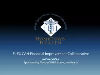 FLEX CAH Financial Improvement Collaborative 12-11-2012 Sponsored by Florida ORH &amp; Hometown Health
