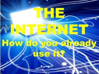 THE INTERNET How do you already use it?