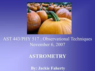 AST 443/PHY 517 : Observational Techniques November 6, 2007 ASTROMETRY By: Jackie Faherty