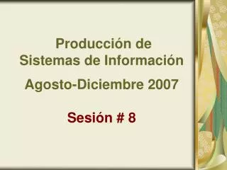 Producción de Sistemas de Información Agosto-Diciembre 2007 Sesión # 8