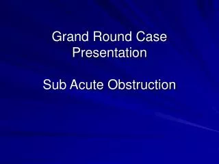 Grand Round Case Presentation Sub Acute Obstruction