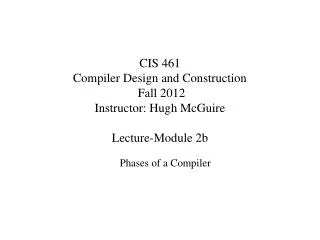 CIS 461 Compiler Design and Construction Fall 2012 Instructor: Hugh McGuire Lecture-Module 2b