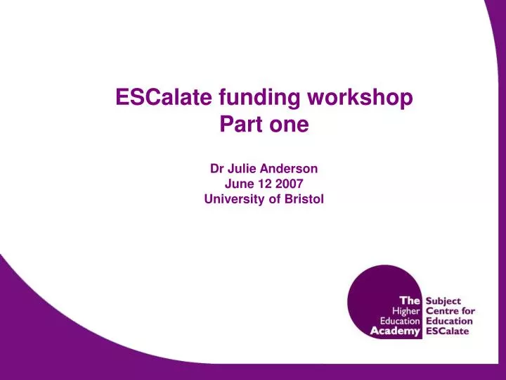 escalate funding workshop part one dr julie anderson june 12 2007 university of bristol