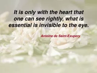 I t is only with the heart that one can see rightly, what is essential is invisible to the eye.
