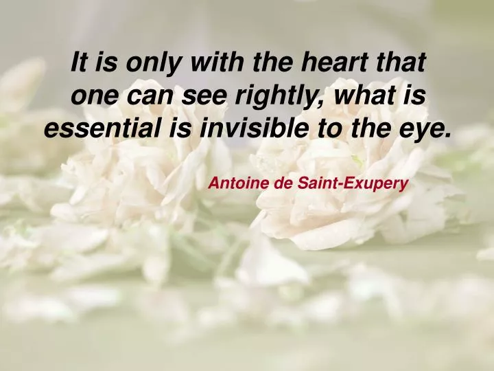 i t is only with the heart that one can see rightly what is essential is invisible to the eye