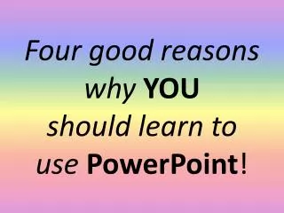 Four good reasons why YOU should learn to use PowerPoint !