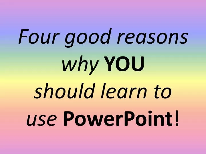 four good reasons why you should learn to use powerpoint