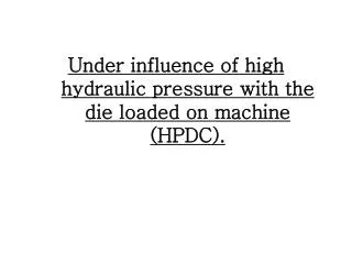 Under influence of high hydraulic pressure with the die loaded on machine (HPDC).